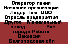 Оператор линии › Название организации ­ Лидер Тим, ООО › Отрасль предприятия ­ Другое › Минимальный оклад ­ 34 000 - Все города Работа » Вакансии   . Белгородская обл.,Белгород г.